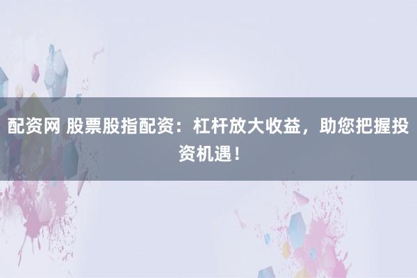 配资网 股票股指配资：杠杆放大收益，助您把握投资机遇！