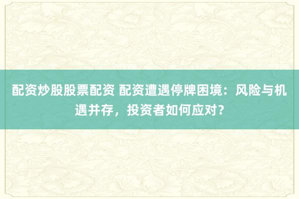 配资炒股股票配资 配资遭遇停牌困境：风险与机遇并存，投资者如何应对？