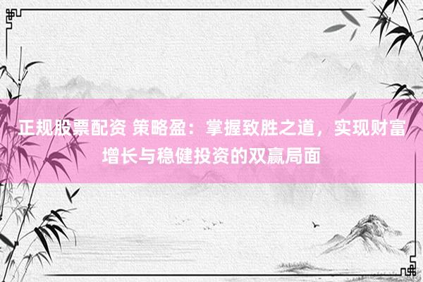 正规股票配资 策略盈：掌握致胜之道，实现财富增长与稳健投资的双赢局面