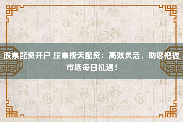 股票配资开户 股票按天配资：高效灵活，助您把握市场每日机遇！