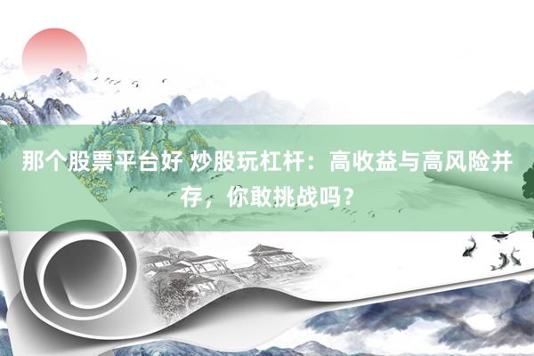 那个股票平台好 炒股玩杠杆：高收益与高风险并存，你敢挑战吗？