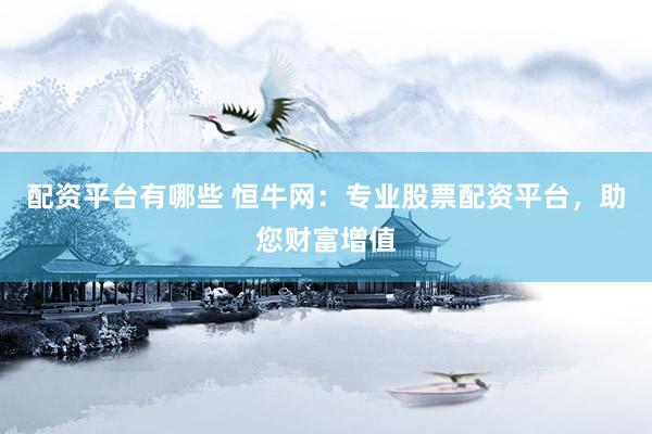 配资平台有哪些 恒牛网：专业股票配资平台，助您财富增值