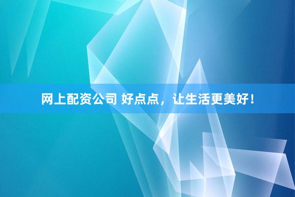 网上配资公司 好点点，让生活更美好！