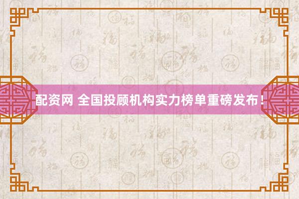 配资网 全国投顾机构实力榜单重磅发布！
