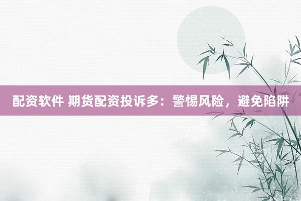 配资软件 期货配资投诉多：警惕风险，避免陷阱