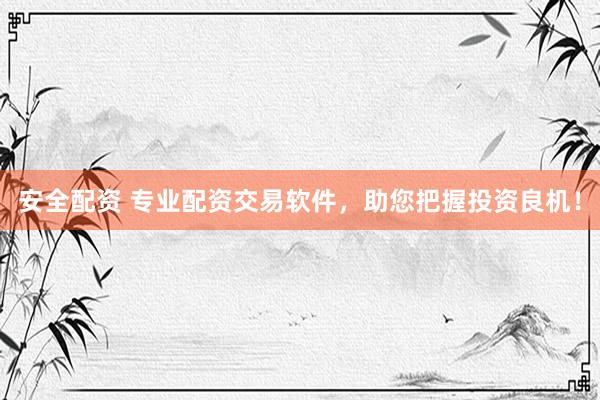 安全配资 专业配资交易软件，助您把握投资良机！