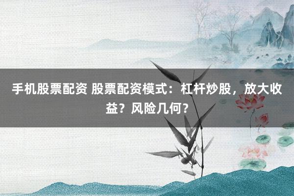 手机股票配资 股票配资模式：杠杆炒股，放大收益？风险几何？