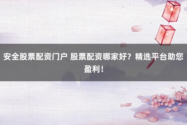 安全股票配资门户 股票配资哪家好？精选平台助您盈利！