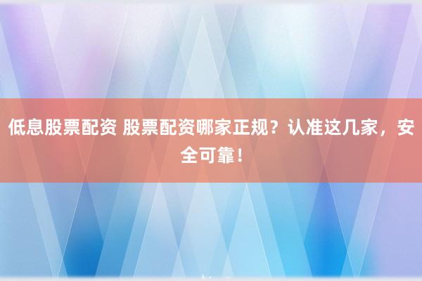 低息股票配资 股票配资哪家正规？认准这几家，安全可靠！