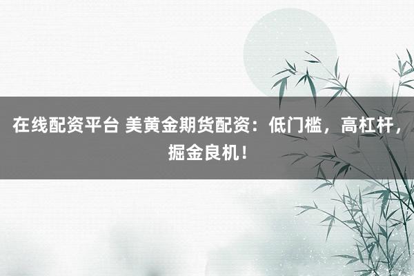 在线配资平台 美黄金期货配资：低门槛，高杠杆，掘金良机！