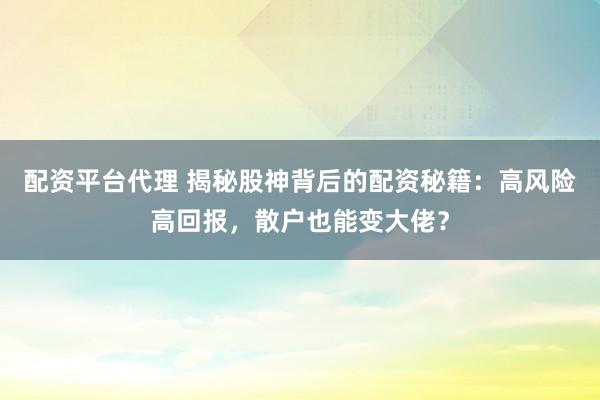 配资平台代理 揭秘股神背后的配资秘籍：高风险高回报，散户也能变大佬？