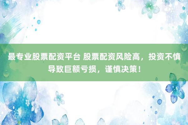 最专业股票配资平台 股票配资风险高，投资不慎导致巨额亏损，谨慎决策！