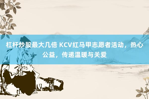 杠杆炒股最大几倍 KCV红马甲志愿者活动，热心公益，传递温暖与关爱