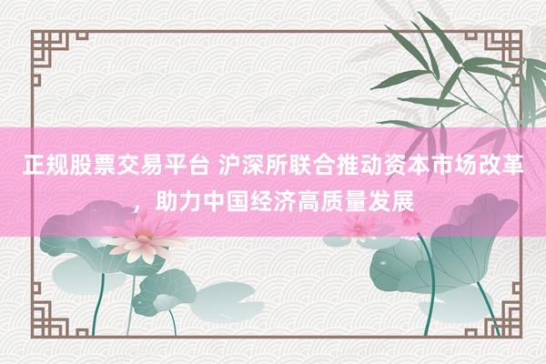 正规股票交易平台 沪深所联合推动资本市场改革，助力中国经济高质量发展