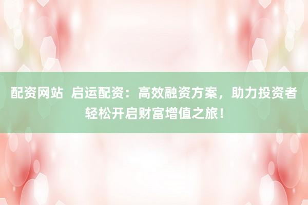 配资网站  启运配资：高效融资方案，助力投资者轻松开启财富增值之旅！