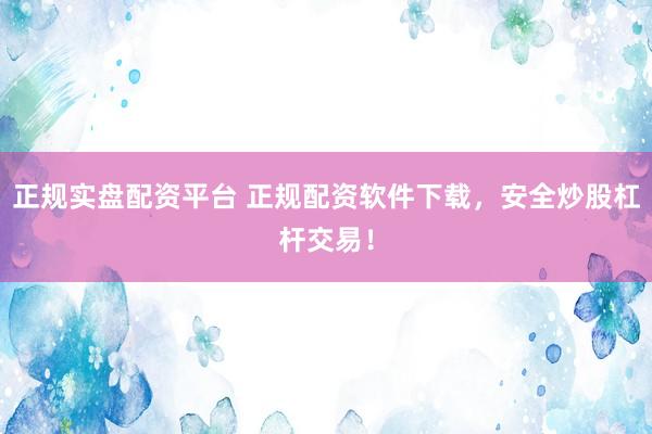 正规实盘配资平台 正规配资软件下载，安全炒股杠杆交易！