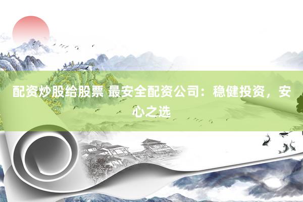 配资炒股给股票 最安全配资公司：稳健投资，安心之选
