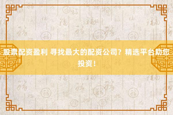 股票配资盈利 寻找最大的配资公司？精选平台助您投资！