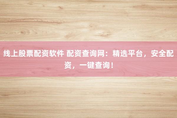 线上股票配资软件 配资查询网：精选平台，安全配资，一键查询！