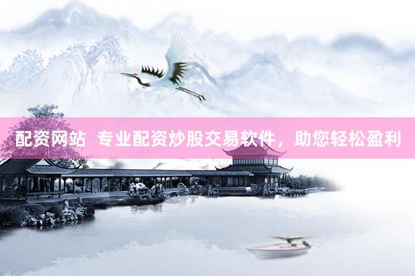 配资网站 专业配资炒股交易软件,助您轻松盈利