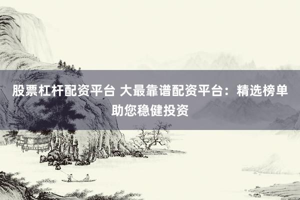 股票杠杆配资平台 大最靠谱配资平台：精选榜单助您稳健投资