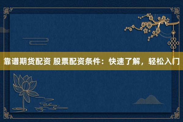 靠谱期货配资 股票配资条件：快速了解，轻松入门