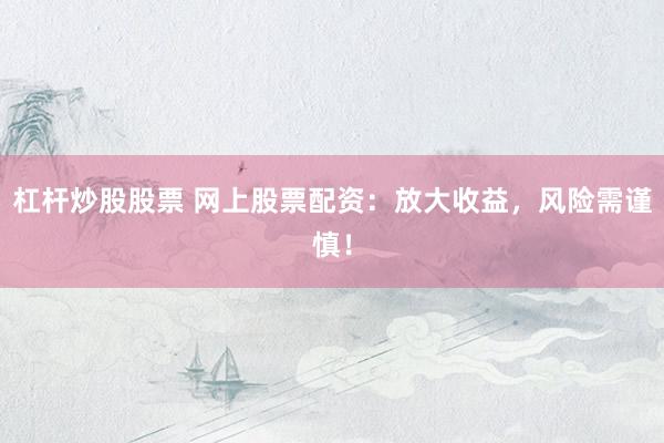 杠杆炒股股票 网上股票配资：放大收益，风险需谨慎！