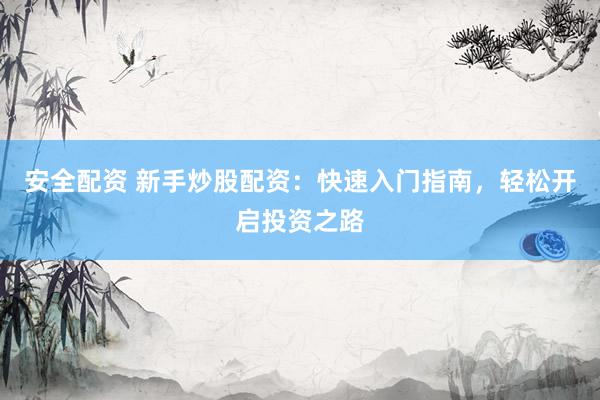 安全配资 新手炒股配资：快速入门指南，轻松开启投资之路