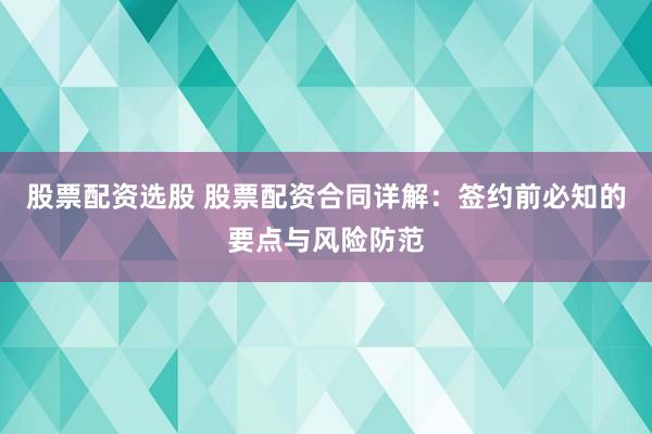 股票配资选股 股票配资合同详解：签约前必知的要点与风险防范