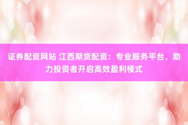 证券配资网站 江西期货配资：专业服务平台，助力投资者开启高效盈利模式