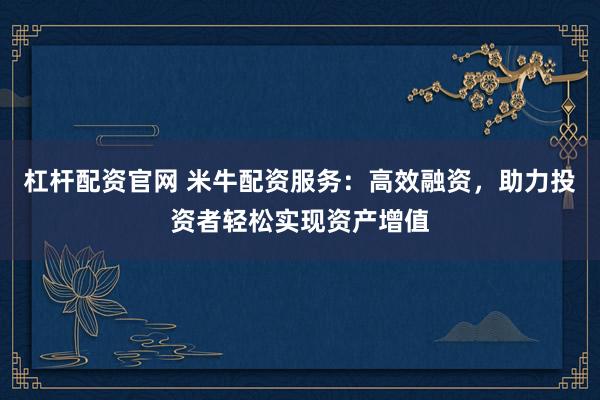 杠杆配资官网 米牛配资服务：高效融资，助力投资者轻松实现资产增值