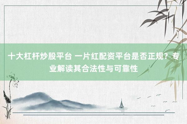 十大杠杆炒股平台 一片红配资平台是否正规？专业解读其合法性与可靠性