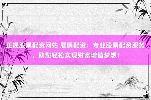 正规股票配资网站 展鹏配资：专业股票配资服务，助您轻松实现财富增值梦想！