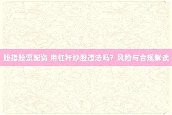 股指股票配资 用杠杆炒股违法吗？风险与合规解读