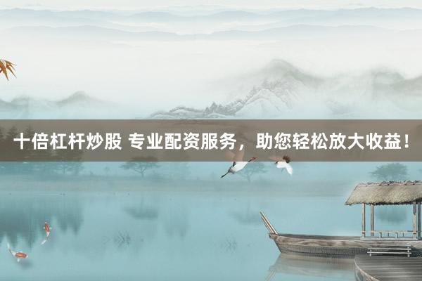 十倍杠杆炒股 专业配资服务,助您轻松放大收益!