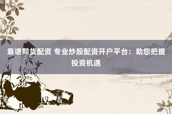 靠谱期货配资 专业炒股配资开户平台:助您把握投资机遇