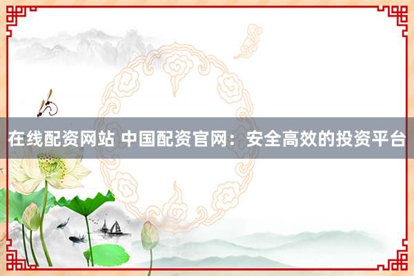 在线配资网站 中国配资官网：安全高效的投资平台