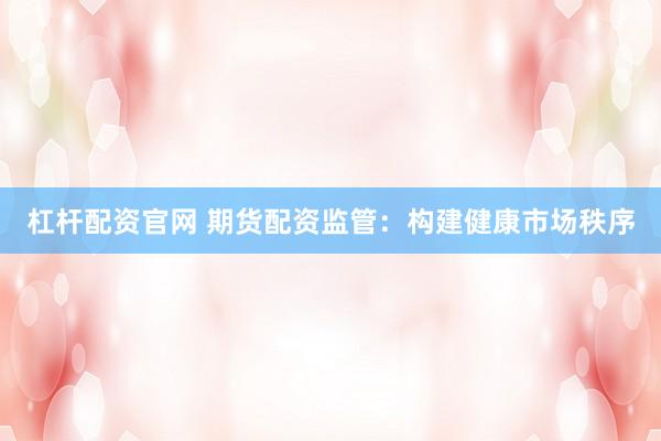 杠杆配资官网 期货配资监管：构建健康市场秩序