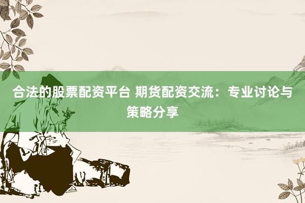 合法的股票配资平台 期货配资交流：专业讨论与策略分享