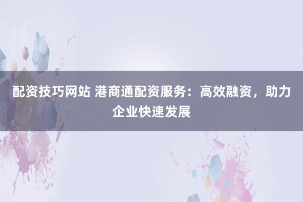 配资技巧网站 港商通配资服务：高效融资，助力企业快速发展