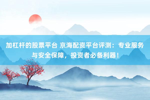 加杠杆的股票平台 京海配资平台评测：专业服务与安全保障，投资者必备利器！