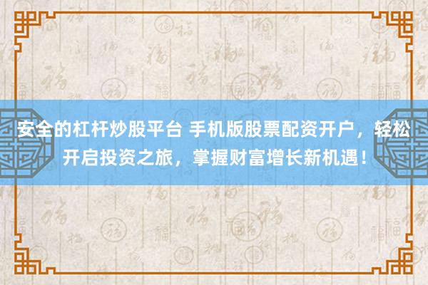 安全的杠杆炒股平台 手机版股票配资开户，轻松开启投资之旅，掌握财富增长新机遇！
