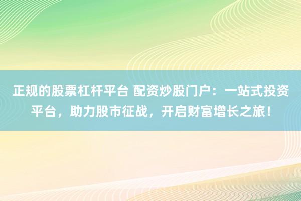 正规的股票杠杆平台 配资炒股门户：一站式投资平台，助力股市征战，开启财富增长之旅！