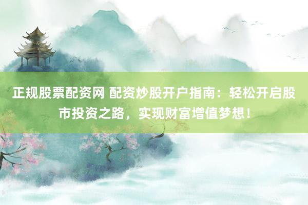 正规股票配资网 配资炒股开户指南：轻松开启股市投资之路，实现财富增值梦想！