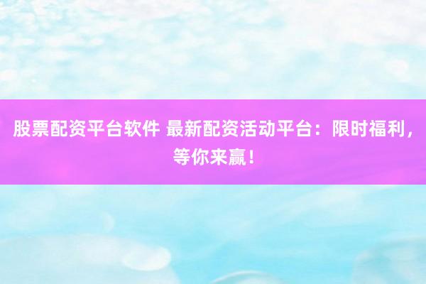 股票配资平台软件 最新配资活动平台：限时福利，等你来赢！