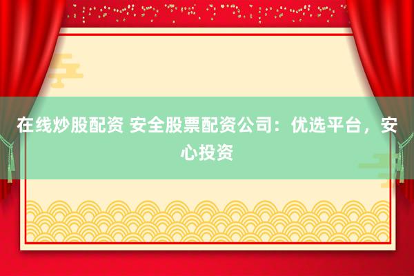 在线炒股配资 安全股票配资公司：优选平台，安心投资