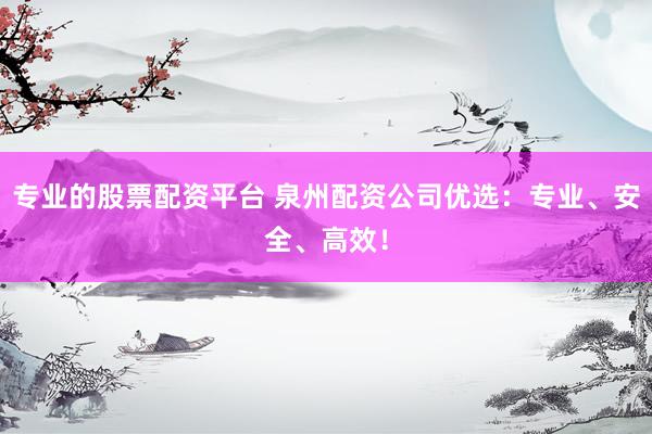 专业的股票配资平台 泉州配资公司优选：专业、安全、高效！