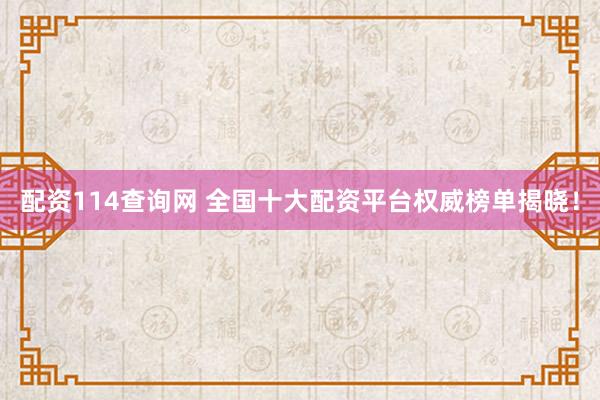 配资114查询网 全国十大配资平台权威榜单揭晓!