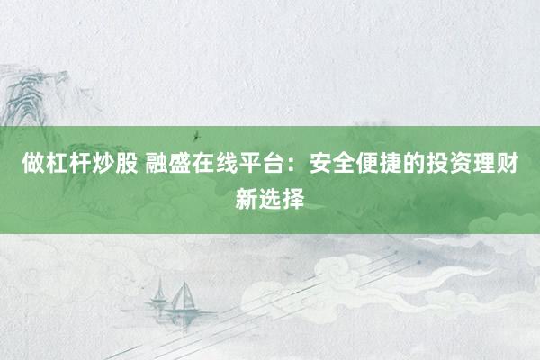 做杠杆炒股 融盛在线平台：安全便捷的投资理财新选择