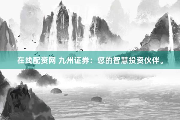 在线配资网 九州证券：您的智慧投资伙伴。